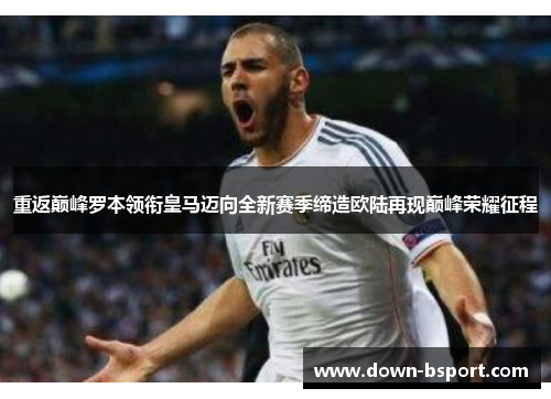 重返巅峰罗本领衔皇马迈向全新赛季缔造欧陆再现巅峰荣耀征程