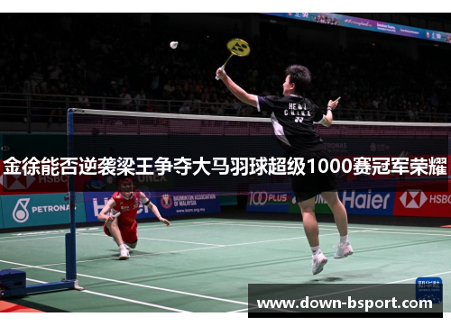 金徐能否逆袭梁王争夺大马羽球超级1000赛冠军荣耀