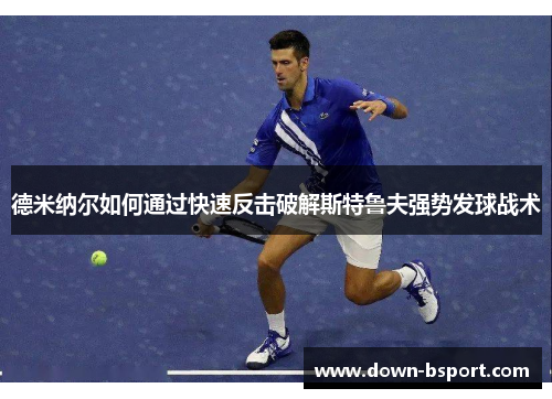 德米纳尔如何通过快速反击破解斯特鲁夫强势发球战术 德米纳尔如何通过快速反击破解斯特鲁夫强势发球战术