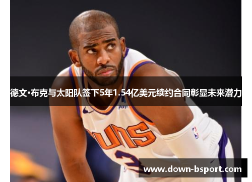 德文·布克与太阳队签下5年1.54亿美元续约合同彰显未来潜力 德文·布克与太阳队签下5年1.54亿美元续约合同彰显未来潜力