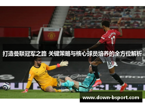 打造曼联冠军之路 关键策略与核心球员培养的全方位解析 打造曼联冠军之路 关键策略与核心球员培养的全方位解析