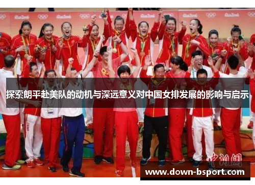 探索朗平赴美队的动机与深远意义对中国女排发展的影响与启示 探索朗平赴美队的动机与深远意义对中国女排发展的影响与启示