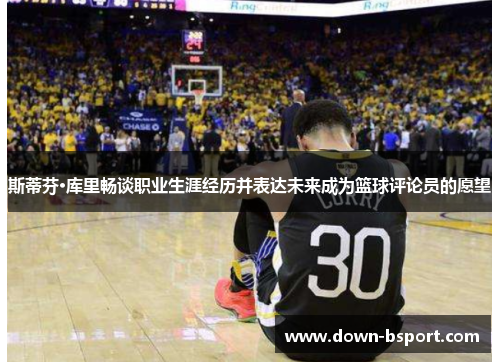 斯蒂芬·库里畅谈职业生涯经历并表达未来成为篮球评论员的愿望 斯蒂芬·库里畅谈职业生涯经历并表达未来成为篮球评论员的愿望