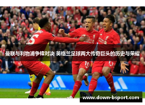 曼联与利物浦争锋对决 英格兰足球两大传奇巨头的历史与荣耀 曼联与利物浦争锋对决 英格兰足球两大传奇巨头的历史与荣耀