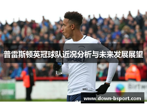 普雷斯顿英冠球队近况分析与未来发展展望 普雷斯顿英冠球队近况分析与未来发展展望