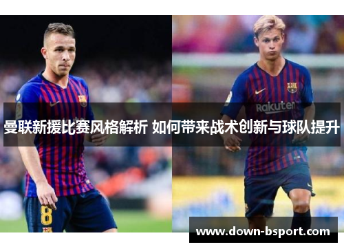 曼联新援比赛风格解析 如何带来战术创新与球队提升 曼联新援比赛风格解析 如何带来战术创新与球队提升