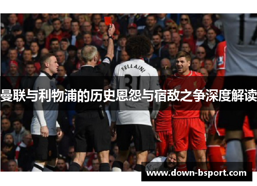 曼联与利物浦的历史恩怨与宿敌之争深度解读 曼联与利物浦的历史恩怨与宿敌之争深度解读