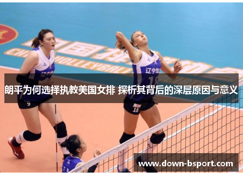 朗平为何选择执教美国女排 探析其背后的深层原因与意义 朗平为何选择执教美国女排 探析其背后的深层原因与意义