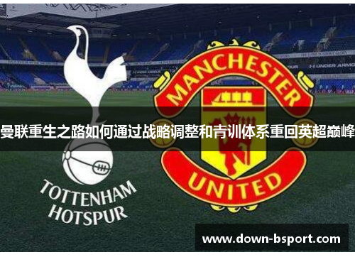 曼联重生之路如何通过战略调整和青训体系重回英超巅峰 曼联重生之路如何通过战略调整和青训体系重回英超巅峰