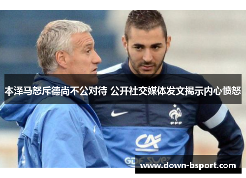 本泽马怒斥德尚不公对待 公开社交媒体发文揭示内心愤怒 本泽马怒斥德尚不公对待 公开社交媒体发文揭示内心愤怒