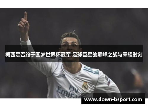 梅西是否终于圆梦世界杯冠军 足球巨星的巅峰之战与荣耀时刻 梅西是否终于圆梦世界杯冠军 足球巨星的巅峰之战与荣耀时刻