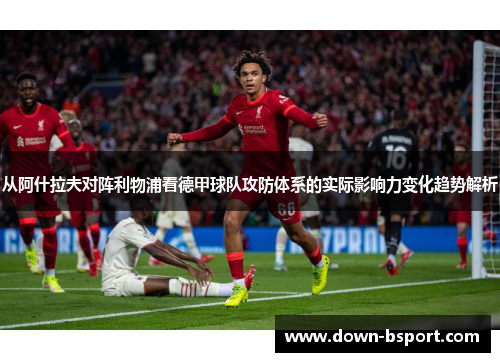 从阿什拉夫对阵利物浦看德甲球队攻防体系的实际影响力变化趋势解析 从阿什拉夫对阵利物浦看德甲球队攻防体系的实际影响力变化趋势解析