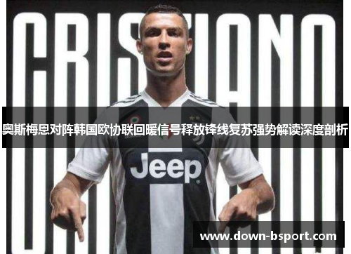 奥斯梅恩对阵韩国欧协联回暖信号释放锋线复苏强势解读深度剖析 奥斯梅恩对阵韩国欧协联回暖信号释放锋线复苏强势解读深度剖析