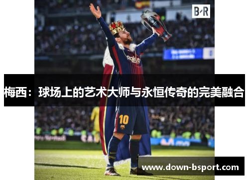梅西:球场上的艺术大师与永恒传奇的完美融合 梅西:球场上的艺术大师与永恒传奇的完美融合