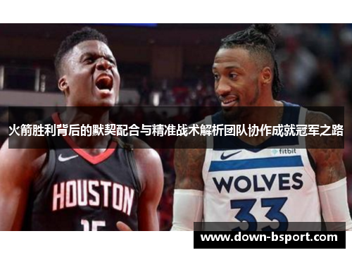 火箭胜利背后的默契配合与精准战术解析团队协作成就冠军之路 火箭胜利背后的默契配合与精准战术解析团队协作成就冠军之路
