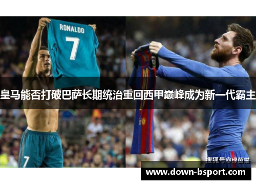 皇马能否打破巴萨长期统治重回西甲巅峰成为新一代霸主