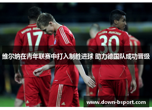 维尔纳在青年联赛中打入制胜进球 助力德国队成功晋级