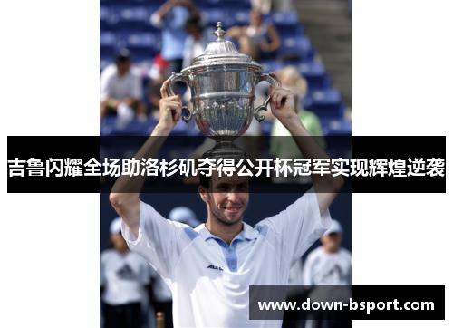 吉鲁闪耀全场助洛杉矶夺得公开杯冠军实现辉煌逆袭