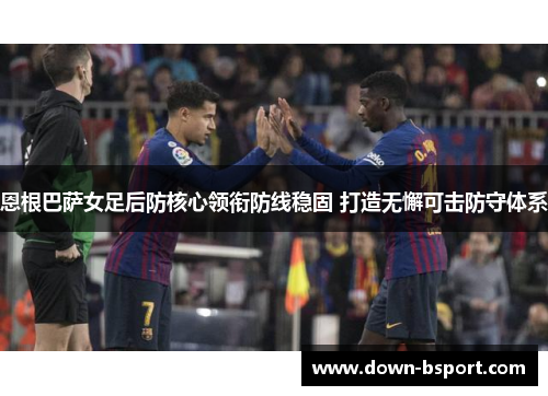 恩根巴萨女足后防核心领衔防线稳固 打造无懈可击防守体系