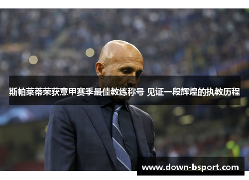 斯帕莱蒂荣获意甲赛季最佳教练称号 见证一段辉煌的执教历程 斯帕莱蒂荣获意甲赛季最佳教练称号 见证一段辉煌的执教历程