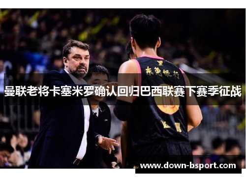 曼联老将卡塞米罗确认回归巴西联赛下赛季征战 曼联老将卡塞米罗确认回归巴西联赛下赛季征战