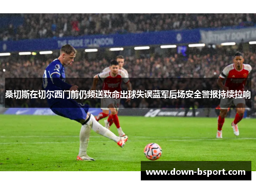 桑切斯在切尔西门前仍频送致命出球失误蓝军后场安全警报持续拉响