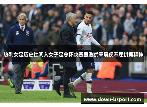 热刺女足历史性闯入女子足总杯决赛虽败犹荣展现不屈拼搏精神 热刺女足历史性闯入女子足总杯决赛虽败犹荣展现不屈拼搏精神