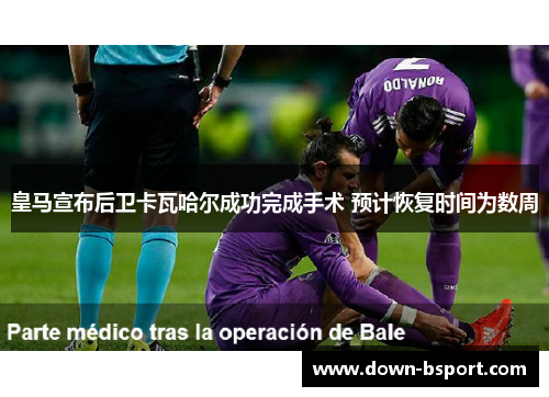 皇马宣布后卫卡瓦哈尔成功完成手术 预计恢复时间为数周