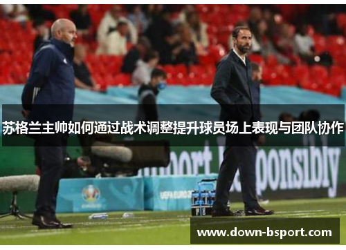 苏格兰主帅如何通过战术调整提升球员场上表现与团队协作