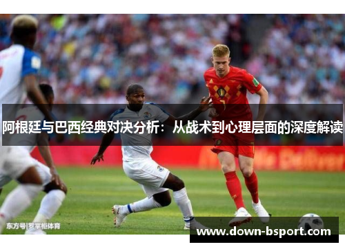 阿根廷与巴西经典对决分析：从战术到心理层面的深度解读