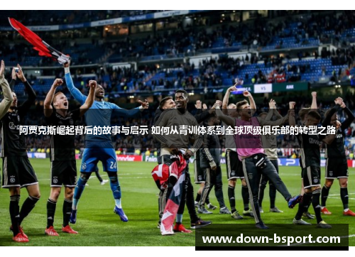 阿贾克斯崛起背后的故事与启示 如何从青训体系到全球顶级俱乐部的转型之路