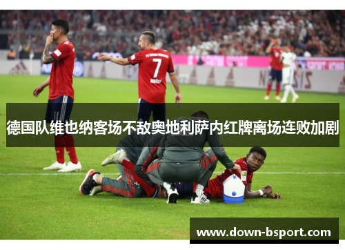 德国队维也纳客场不敌奥地利萨内红牌离场连败加剧 德国队维也纳客场不敌奥地利萨内红牌离场连败加剧